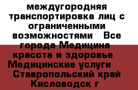 междугородняя транспортировка лиц с ограниченными возможностями - Все города Медицина, красота и здоровье » Медицинские услуги   . Ставропольский край,Кисловодск г.